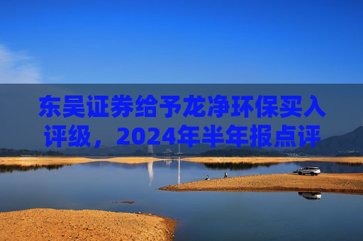 东吴证券给予龙净环保买入评级，2024年半年报点评：扣非业绩 33%，环保订单饱满 新能源加速贡献