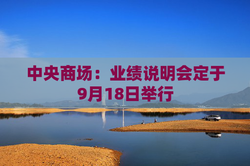 中央商场：业绩说明会定于9月18日举行