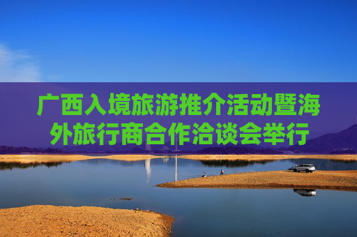 广西入境旅游推介活动暨海外旅行商合作洽谈会举行