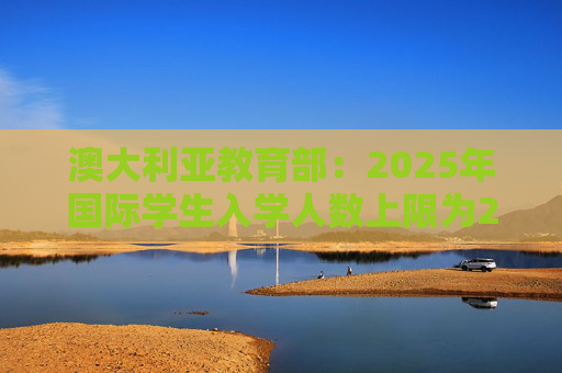 澳大利亚教育部：2025年国际学生入学人数上限为27万人