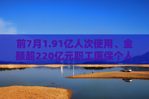 前7月1.91亿人次使用、金额超220亿元职工医保个人账户家庭共济更便捷