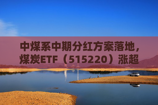 中煤系中期分红方案落地，煤炭ETF（515220）涨超1%