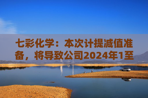 七彩化学：本次计提减值准备，将导致公司2024年1至6月利润总额减少约1260万元