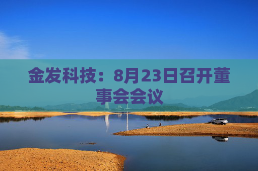 金发科技：8月23日召开董事会会议