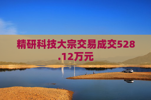 精研科技大宗交易成交528.12万元