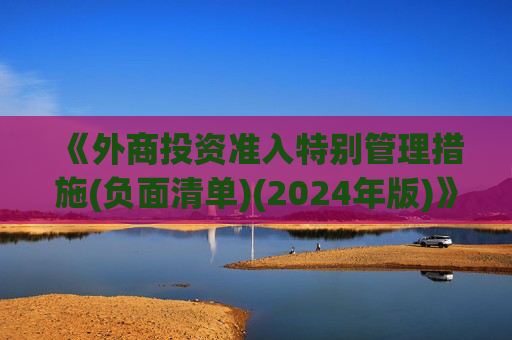 《外商投资准入特别管理措施(负面清单)(2024年版)》发布