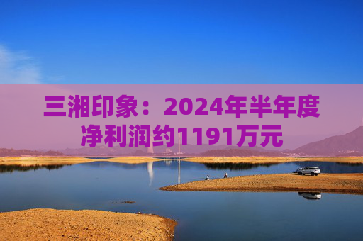 三湘印象：2024年半年度净利润约1191万元