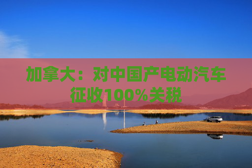 加拿大：对中国产电动汽车征收100%关税