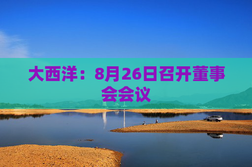 大西洋：8月26日召开董事会会议