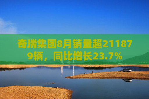 奇瑞集团8月销量超211879辆，同比增长23.7%