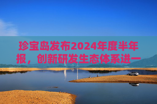 珍宝岛发布2024年度半年报，创新研发生态体系进一步构建完成