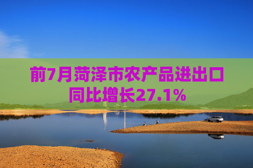 前7月菏泽市农产品进出口同比增长27.1%