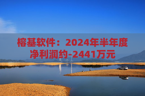 榕基软件：2024年半年度净利润约-2441万元