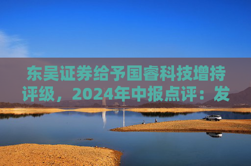 东吴证券给予国睿科技增持评级，2024年中报点评：发展前景广阔，业绩稳健增长