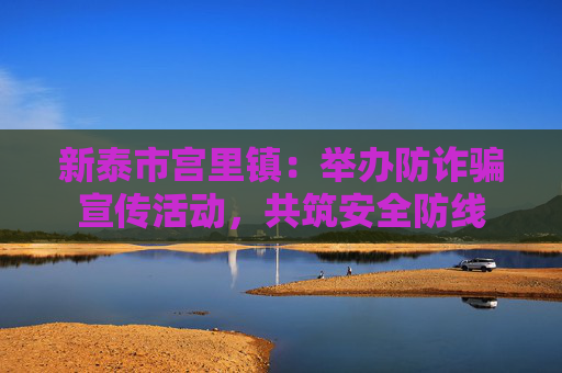 新泰市宫里镇：举办防诈骗宣传活动，共筑安全防线