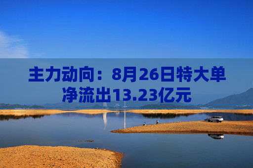 主力动向：8月26日特大单净流出13.23亿元