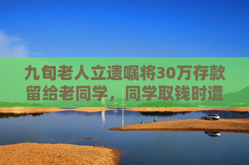 九旬老人立遗嘱将30万存款留给老同学，同学取钱时遭银行拒绝，法院判了