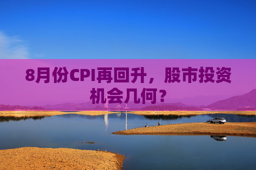 8月份CPI再回升，股市投资机会几何？