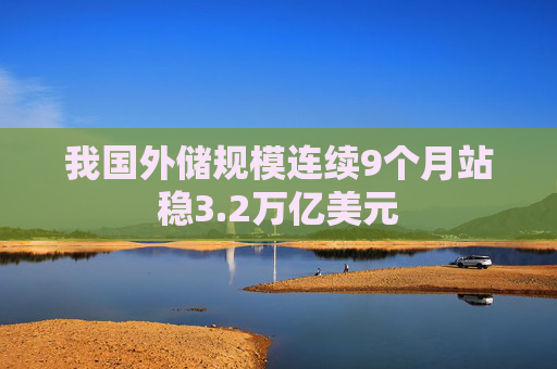 我国外储规模连续9个月站稳3.2万亿美元