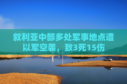 叙利亚中部多处军事地点遭以军空袭，致3死15伤