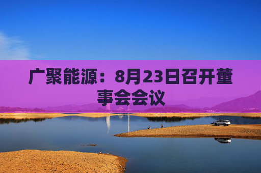 广聚能源：8月23日召开董事会会议