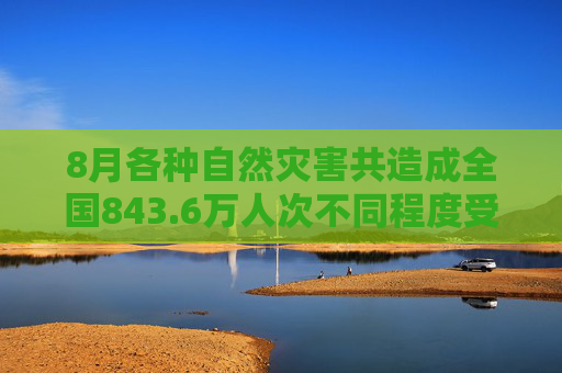 8月各种自然灾害共造成全国843.6万人次不同程度受灾，因灾死亡失踪107人