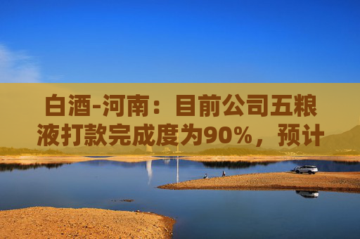 白酒-河南：目前公司五粮液打款完成度为90%，预计9月份可完成全年任务量