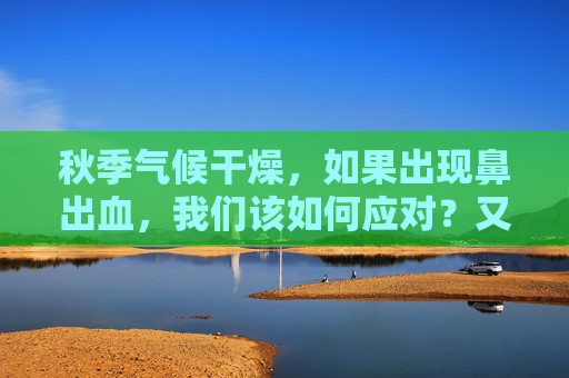 秋季气候干燥，如果出现鼻出血，我们该如何应对？又该如何预防过敏性鼻炎呢？