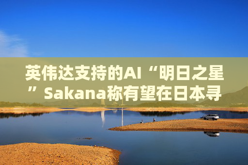 英伟达支持的AI“明日之星”Sakana称有望在日本寻求更多战略合作伙伴