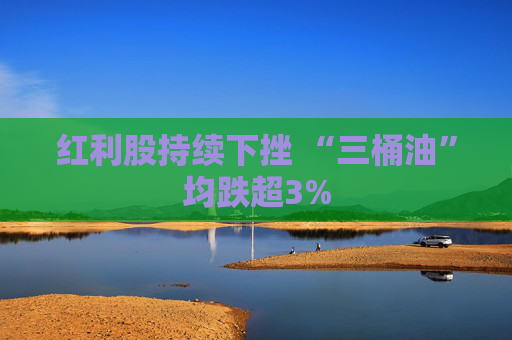 红利股持续下挫 “三桶油”均跌超3%