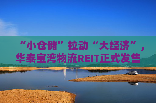 “小仓储”拉动“大经济”，华泰宝湾物流REIT正式发售