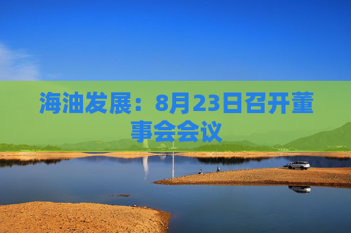 海油发展：8月23日召开董事会会议