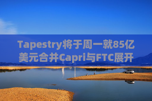 Tapestry将于周一就85亿美元合并Capri与FTC展开诉讼