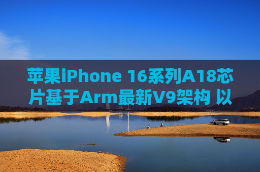 苹果iPhone 16系列A18芯片基于Arm最新V9架构 以强化AI性能