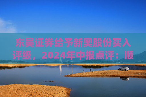 东吴证券给予新奥股份买入评级，2024年中报点评：顺价推进&直销稳增，高股息具安全边际