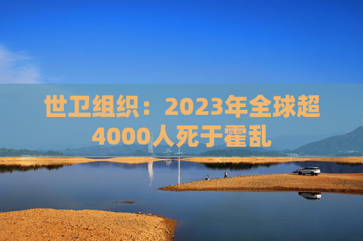 世卫组织：2023年全球超4000人死于霍乱