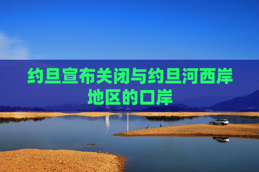 约旦宣布关闭与约旦河西岸地区的口岸