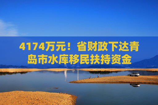 4174万元！省财政下达青岛市水库移民扶持资金