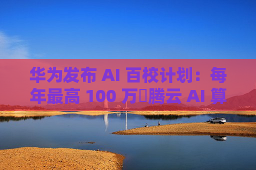 华为发布 AI 百校计划：每年最高 100 万昇腾云 AI 算力资源支持