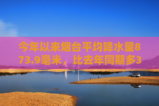 今年以来烟台平均降水量873.9毫米，比去年同期多374毫米