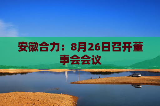 安徽合力：8月26日召开董事会会议