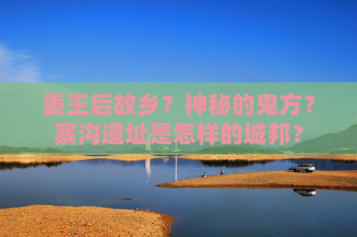 姜王后故乡？神秘的鬼方？寨沟遗址是怎样的城邦？