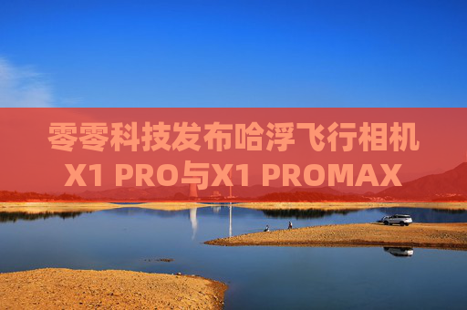 零零科技发布哈浮飞行相机X1 PRO与X1 PROMAX