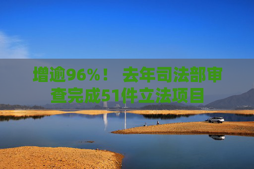 增逾96%！ 去年司法部审查完成51件立法项目