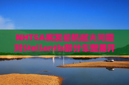 NHTSA就发动机起火问题对Stellantis部分车型展开调查