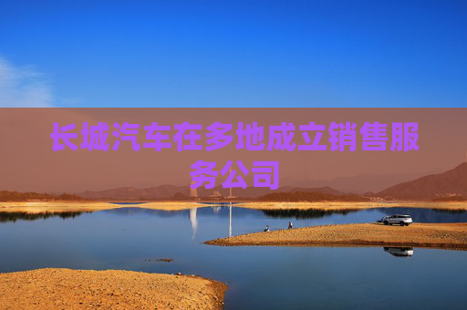 长城汽车在多地成立销售服务公司