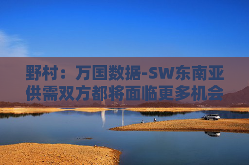 野村：万国数据-SW东南亚供需双方都将面临更多机会