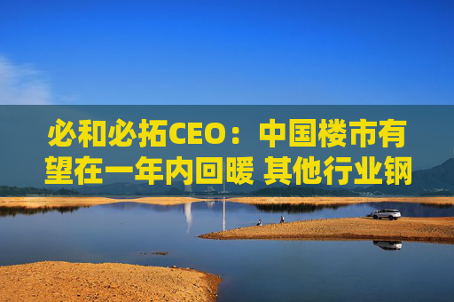 必和必拓CEO：中国楼市有望在一年内回暖 其他行业钢铁需求健康增长