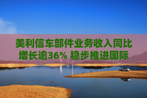 美利信车部件业务收入同比增长逾36% 稳步推进国际化战略