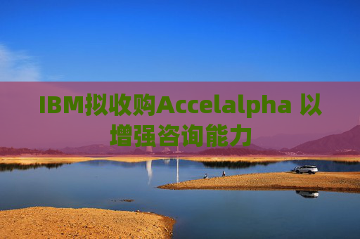 IBM拟收购Accelalpha 以增强咨询能力